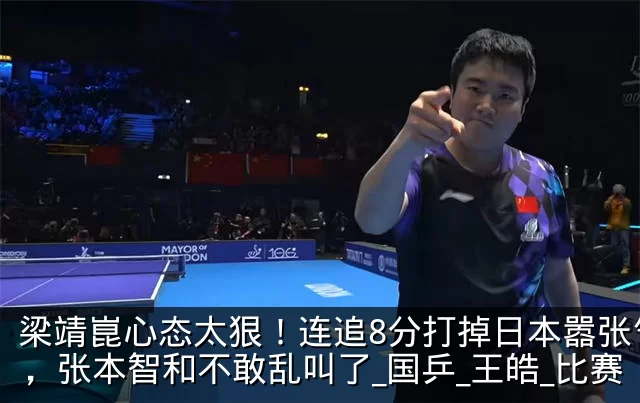 梁靖崑心态太狠！连追8分打掉日本嚣张气焰，张本智和不敢乱叫了_国乒_王皓_比赛
